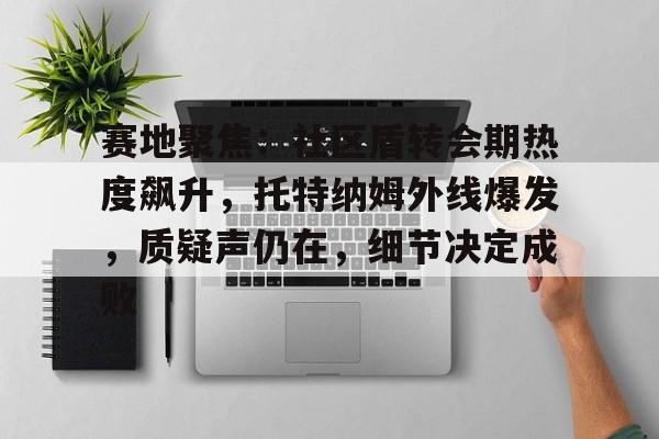 关于赛地聚焦:社区盾转会期热度飙升,托特纳姆外线爆发,质疑声仍在,细节决定成败的信息 关于赛地聚焦:社区盾转会期热度飙升,托特纳姆外线爆发,质疑声仍在,细节决定成败的信息